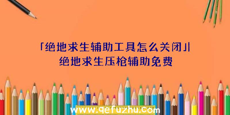 「绝地求生辅助工具怎么关闭」|绝地求生压枪辅助免费